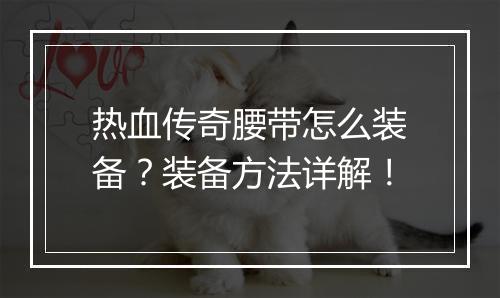 热血传奇腰带怎么装备？装备方法详解！