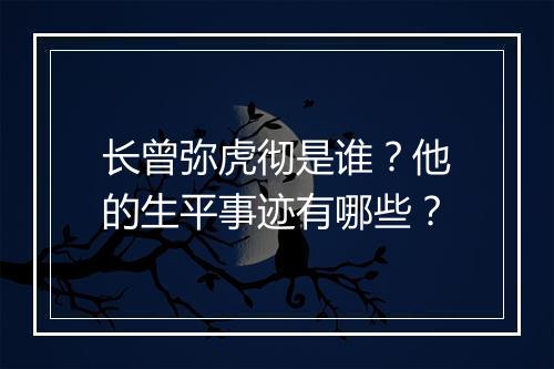 长曾弥虎彻是谁？他的生平事迹有哪些？