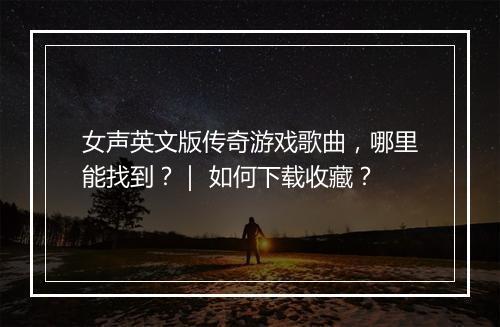 女声英文版传奇游戏歌曲，哪里能找到？｜ 如何下载收藏？