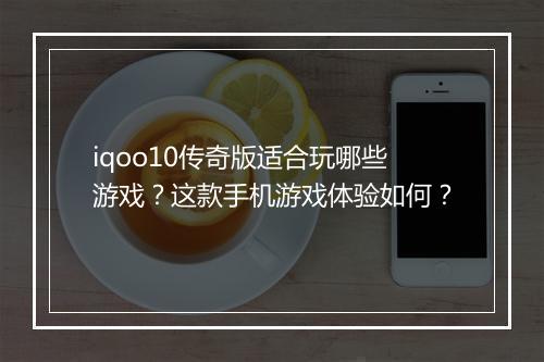 iqoo10传奇版适合玩哪些游戏？这款手机游戏体验如何？