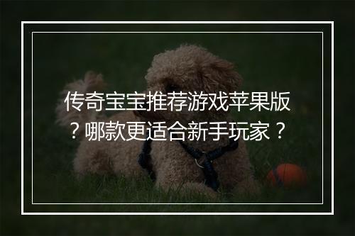 传奇宝宝推荐游戏苹果版？哪款更适合新手玩家？