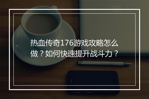 热血传奇176游戏攻略怎么做？如何快速提升战斗力？