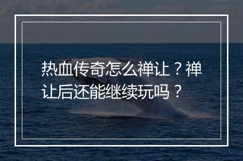 热血传奇怎么禅让？禅让后还能继续玩吗？