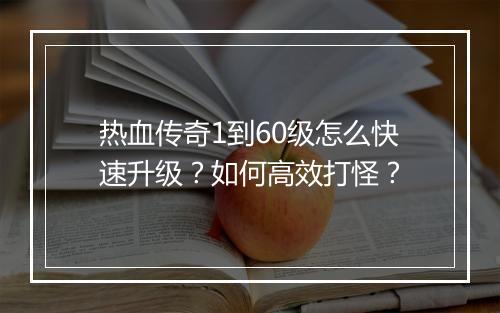 热血传奇1到60级怎么快速升级？如何高效打怪？