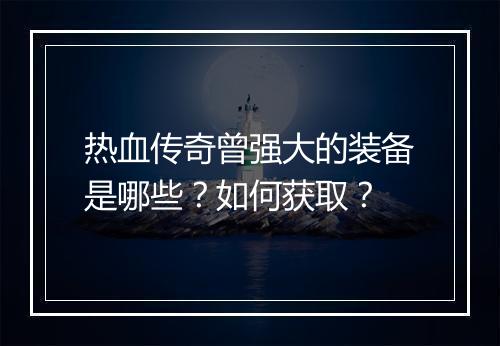 热血传奇曾强大的装备是哪些？如何获取？