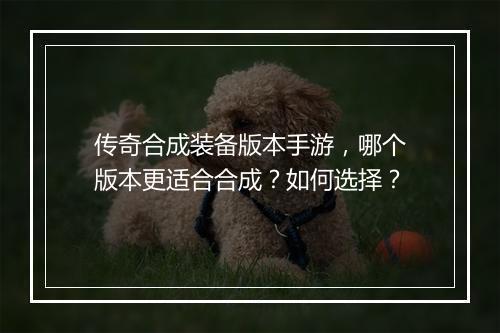 传奇合成装备版本手游，哪个版本更适合合成？如何选择？
