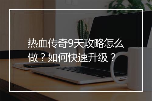 热血传奇9天攻略怎么做？如何快速升级？