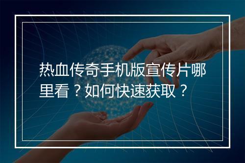热血传奇手机版宣传片哪里看？如何快速获取？