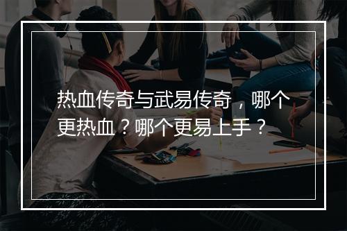 热血传奇与武易传奇，哪个更热血？哪个更易上手？