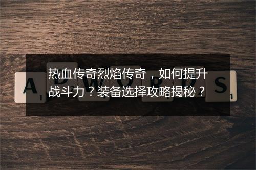 热血传奇烈焰传奇，如何提升战斗力？装备选择攻略揭秘？