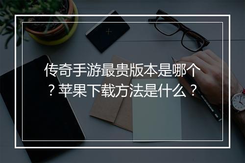 传奇手游最贵版本是哪个？苹果下载方法是什么？