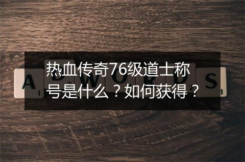 热血传奇76级道士称号是什么？如何获得？