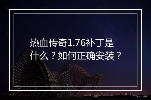 热血传奇1.76补丁是什么？如何正确安装？