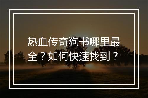 热血传奇狗书哪里最全？如何快速找到？