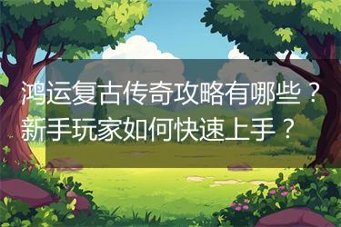 鸿运复古传奇攻略有哪些？新手玩家如何快速上手？