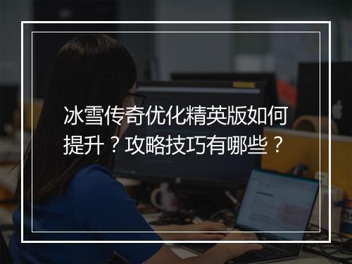 冰雪传奇优化精英版如何提升？攻略技巧有哪些？