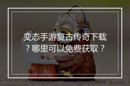 变态手游复古传奇下载？哪里可以免费获取？