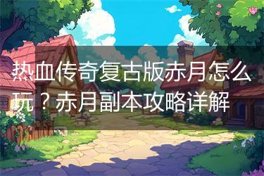 热血传奇复古版赤月怎么玩？赤月副本攻略详解