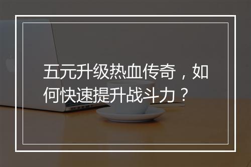 五元升级热血传奇，如何快速提升战斗力？