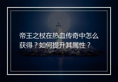 帝王之杖在热血传奇中怎么获得？如何提升其属性？