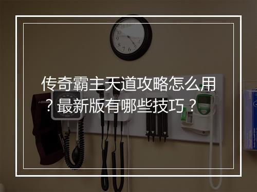 传奇霸主天道攻略怎么用？最新版有哪些技巧？