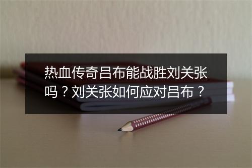 热血传奇吕布能战胜刘关张吗？刘关张如何应对吕布？