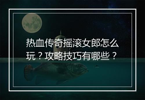 热血传奇摇滚女郎怎么玩？攻略技巧有哪些？