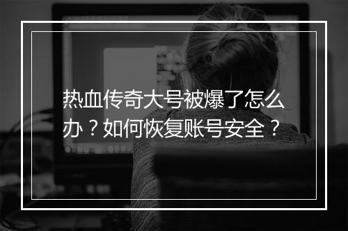 热血传奇大号被爆了怎么办？如何恢复账号安全？