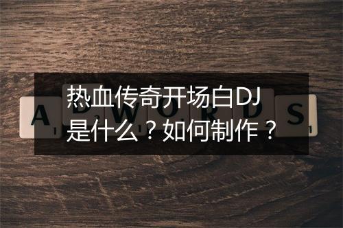 热血传奇开场白DJ是什么？如何制作？