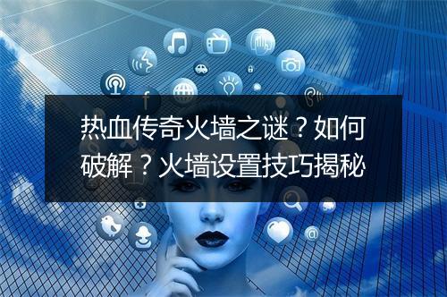 热血传奇火墙之谜？如何破解？火墙设置技巧揭秘