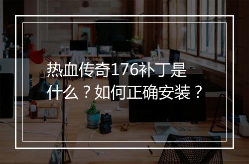 热血传奇176补丁是什么？如何正确安装？