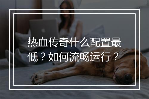 热血传奇什么配置最低？如何流畅运行？
