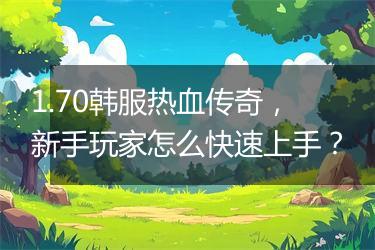 1.70韩服热血传奇，新手玩家怎么快速上手？
