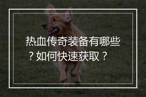热血传奇装备有哪些？如何快速获取？