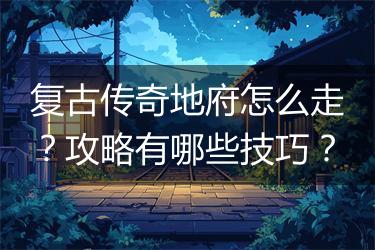 复古传奇地府怎么走？攻略有哪些技巧？