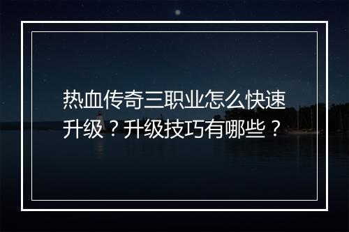 热血传奇三职业怎么快速升级？升级技巧有哪些？