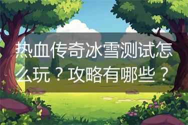 热血传奇冰雪测试怎么玩？攻略有哪些？