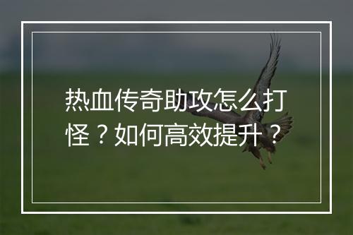 热血传奇助攻怎么打怪？如何高效提升？
