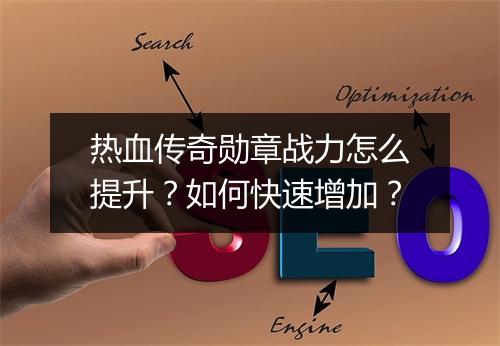 热血传奇勋章战力怎么提升？如何快速增加？
