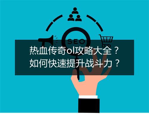 热血传奇ol攻略大全？如何快速提升战斗力？