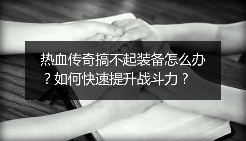 热血传奇搞不起装备怎么办？如何快速提升战斗力？
