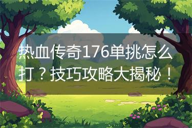 热血传奇176单挑怎么打？技巧攻略大揭秘！