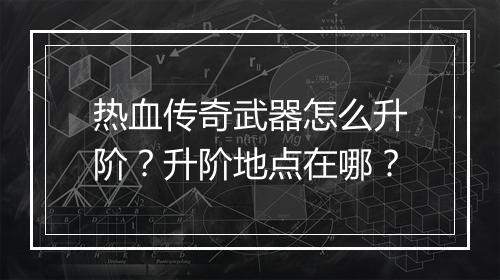 热血传奇武器怎么升阶？升阶地点在哪？