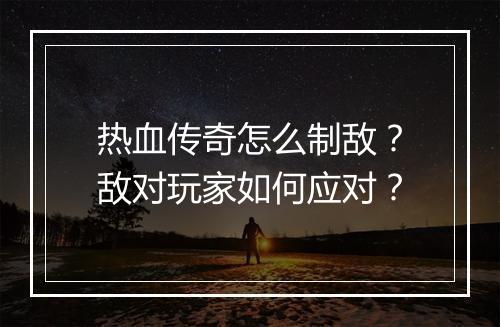 热血传奇怎么制敌？敌对玩家如何应对？