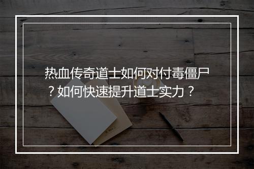 热血传奇道士如何对付毒僵尸？如何快速提升道士实力？