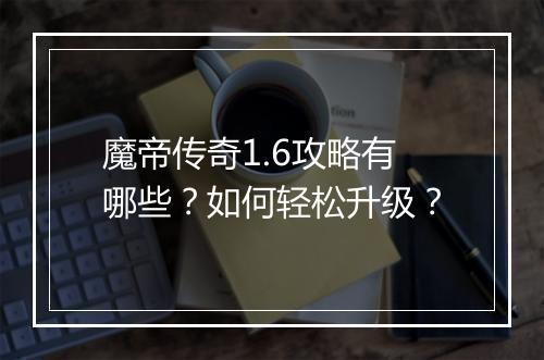 魔帝传奇1.6攻略有哪些？如何轻松升级？