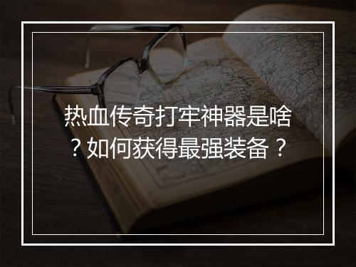 热血传奇打牢神器是啥？如何获得最强装备？