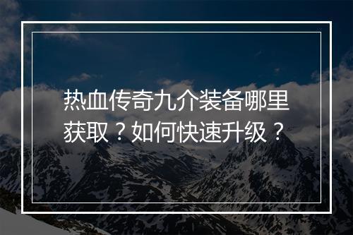 热血传奇九介装备哪里获取？如何快速升级？
