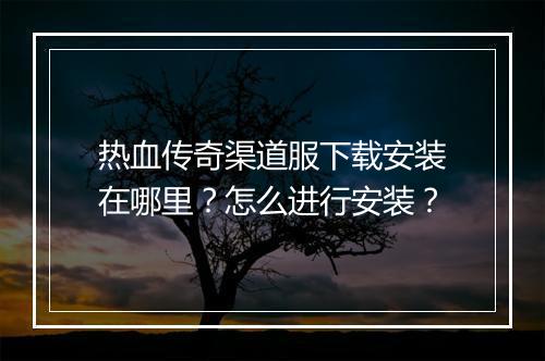 热血传奇渠道服下载安装在哪里？怎么进行安装？
