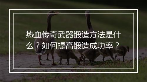 热血传奇武器锻造方法是什么？如何提高锻造成功率？
